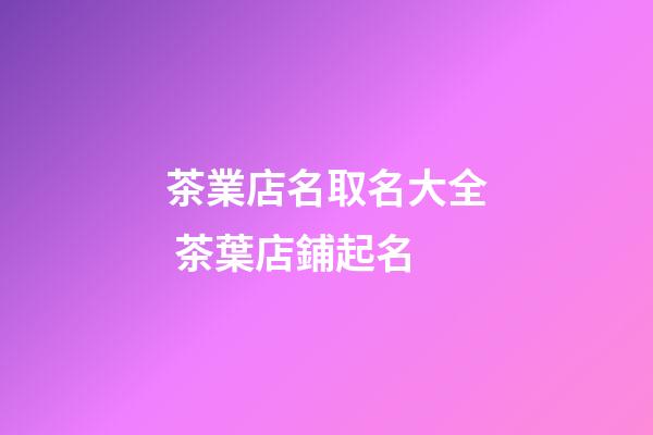 茶業店名取名大全 茶葉店鋪起名-第1張-店鋪起名-玄機派
